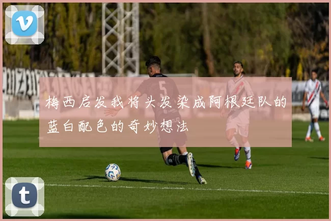 梅西启发我将头发染成阿根廷队的蓝白配色的奇妙想法