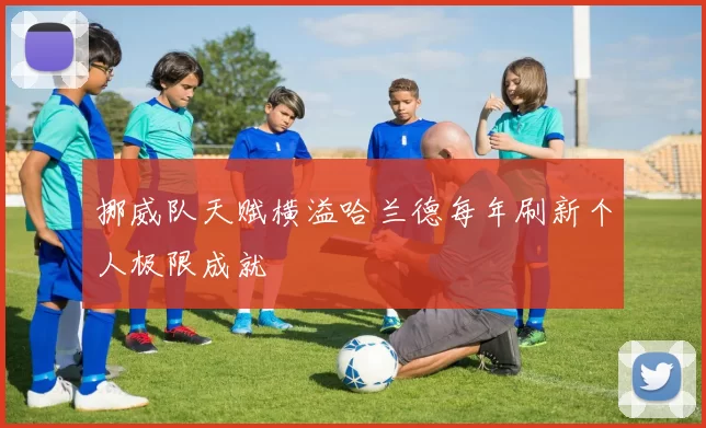 挪威队天赋横溢哈兰德每年刷新个人极限成就
