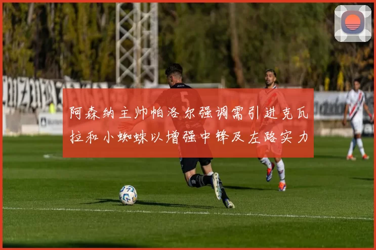阿森纳主帅帕洛尔强调需引进克瓦拉和小蜘蛛以增强中锋及左路实力