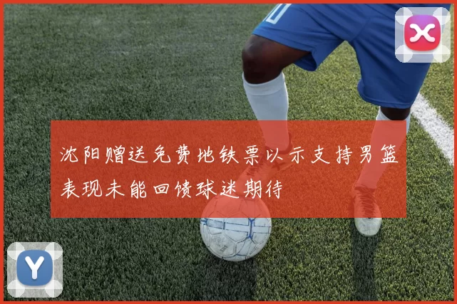 沈阳赠送免费地铁票以示支持男篮表现未能回馈球迷期待