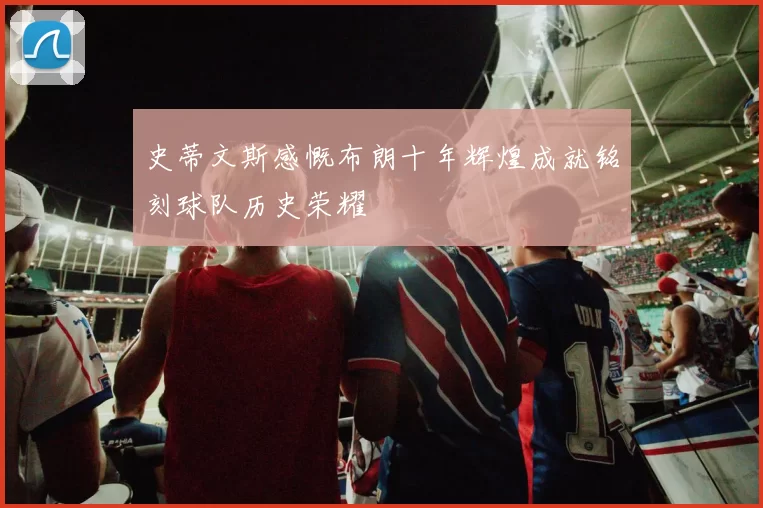 史蒂文斯感慨布朗十年辉煌成就铭刻球队历史荣耀