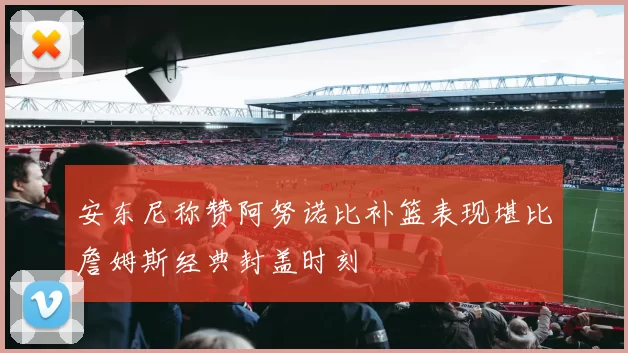 安东尼称赞阿努诺比补篮表现堪比詹姆斯经典封盖时刻