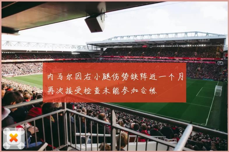 内马尔因右小腿伤势缺阵近一个月再次接受检查未能参加合练