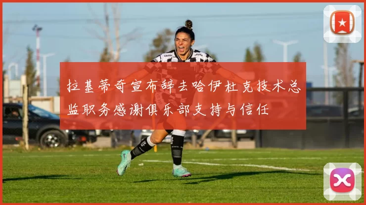 拉基蒂奇宣布辞去哈伊杜克技术总监职务感谢俱乐部支持与信任