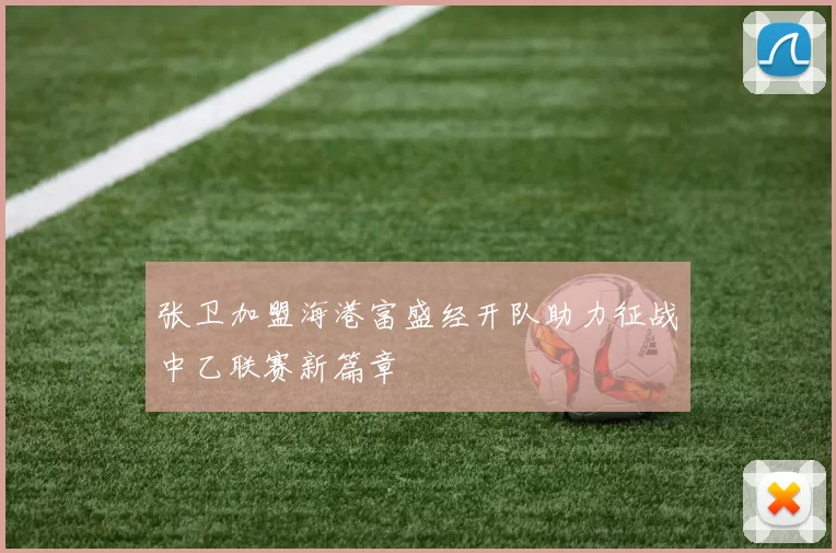 张卫加盟海港富盛经开队助力征战中乙联赛新篇章