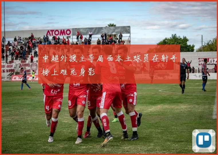 中超外援主导局面本土球员在射手榜上难觅身影